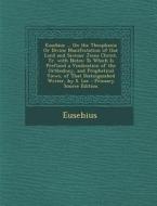 Eusebius ... on the Theophania or Divine Manifestation of Our Lord and Saviour Jesus Christ, Tr. with Notes: To Which Is Prefixed a Vindication of the di Eusebius edito da Nabu Press