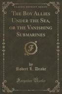 The Boy Allies Under The Sea, Or The Vanishing Submarines (classic Reprint) di Robert L Drake edito da Forgotten Books