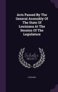 Acts Passed By The General Assembly Of The State Of Louisiana At The Session Of The Legislature edito da Palala Press