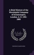A Brief History Of The Worshipful Company Of Ironmongers, London, A. D. 1351-1889 di Theophilus Charles Noble edito da Palala Press