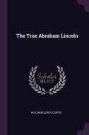 The True Abraham Lincoln di William Eleroy Curtis edito da CHIZINE PUBN