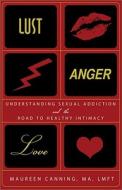 Lust, Anger, Love: Understanding Sexual Addiction and the Road to Healthy Intimacy di Maureen Canning edito da SOURCEBOOKS INC