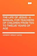 The Life of Jesus di Herbert Wright Gates edito da HardPress Publishing