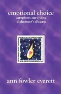 Emotional Choice: Caregivers Surviving Alzheimer's Disease di Ann Fowler Everett edito da Booksurge Publishing