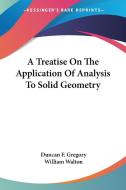 A Treatise On The Application Of Analysis To Solid Geometry di Duncan F. Gregory, William Walton edito da Kessinger Publishing, Llc