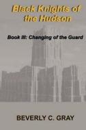 Black Knights of the Hudson Book III: Changing of the Guard di Beverly C. Gray edito da Createspace