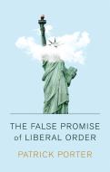 The False Promise of Liberal Order: Nostalgia, Delusion and the Rise of Trump di Patrick Porter edito da POLITY PR