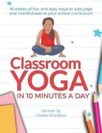 Classroom Yoga in 10 Minutes a Day: 16 weeks of fun and easy ways to add yoga and mindfulness to your school curriculum di Giselle Shardlow edito da LIGHTNING SOURCE INC