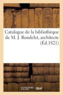 Catalogue De La Bibliotheque De M. J. Rondelet, Architecte, Chevalier De La Legion-d'honneur di COLLECTIF edito da Hachette Livre - BNF
