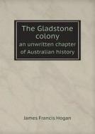 The Gladstone Colony An Unwritten Chapter Of Australian History di James Francis Hogan edito da Book On Demand Ltd.