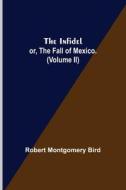 The Infidel; or, the Fall of Mexico. (Volume II) di Robert Montgomery Bird edito da Alpha Editions