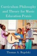 Curriculum Philosophy and Theory for Music Education Praxis di Thomas Regelski edito da OXFORD UNIV PR
