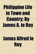 Philippine Life In Town And Country; By James A. Le Roy di James Alfred Leroy, James Alfred Le Roy edito da General Books Llc