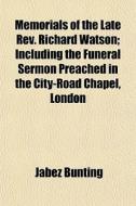 Memorials Of The Late Rev. Richard Watson; Including The Funeral Sermon Preached In The City-road Chapel, London di Jabez Bunting edito da General Books Llc