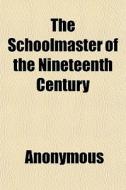 The Schoolmaster Of The Nineteenth Century di Anonymous, Books Group edito da General Books Llc