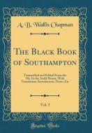 The Black Book of Southampton, Vol. 3: Transcribed and Edited from the Ms. in the Audit House, with Translation, Introduction, Notes, Etc (Classic Rep di A. B. Wallis Chapman edito da Forgotten Books