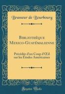 Bibliotheque Mexico-Guatemalienne: Precedee D'Un Coup D'Oeil Sur Les Etudes Americaines (Classic Reprint) di Brasseur De Bourbourg edito da Forgotten Books