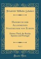 Handbuch Der Allgemeinen Staatskunde Von Europa, Vol. 1: Dritter Theil, Die Reiche Spanien Und Portugal (Classic Reprint) di Friedrich Wilhelm Schubert edito da Forgotten Books