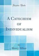A Catechism of Individualism (Classic Reprint) di Henry Wilson edito da Forgotten Books