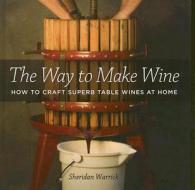 The Way to Make Wine: How to Craft Superb Table Wines at Home di Sheridan F. Warrick edito da University of California Press