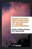 Religio Doctoris: Meditations Upon Life and Thought by a Retired College President di Frederic William Sanders, G. Stanley Hall edito da LIGHTNING SOURCE INC