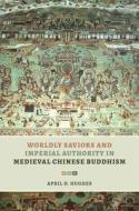 Worldly Saviors and Imperial Authority in Medieval Chinese Buddhism di April D. Hughes edito da UNIV OF HAWAII PR