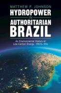 Hydropower In Authoritarian Brazil di Matthew P. Johnson edito da Cambridge University Press