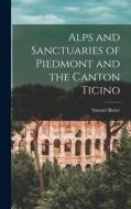 Alps and Sanctuaries of Piedmont and the Canton Ticino di Samuel Butler edito da LEGARE STREET PR