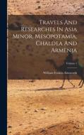 Travels And Researches In Asia Minor, Mesopotamia, Chaldea And Armenia; Volume 1 di William Francis Ainsworth edito da LEGARE STREET PR