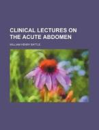 Clinical Lectures On The Acute Abdomen di William Henry Battle edito da Rarebooksclub.com