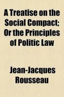 A Treatise On The Social Compact; Or The Principles Of Politic Law di Jean-jacques Rousseau edito da General Books Llc