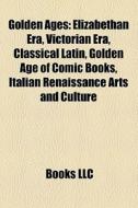 Golden Ages: Elizabethan Era, Victorian Era, Classical Latin, Golden Age Of Comic Books, Italian Renaissance Arts And Culture edito da Books Llc