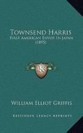 Townsend Harris: First American Envoy in Japan (1895) di William Elliot Griffis edito da Kessinger Publishing