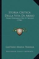 Storia Critica Della Vita Di Arrio: Primo Eresiarca del IV Secolo (1746) di Gaetano Maria Travasa edito da Kessinger Publishing