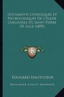 Documents Liturgiques Et Necrologiques de L'Eglise Collegiale de Saint-Pierre de Lille (1895) di Edouard Hautcoeur edito da Kessinger Publishing
