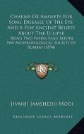 Charms or Amulets for Some Diseases of the Eye, and a Few Ancient Beliefs about the Eclipse: Being Two Papers Read Before the Anthropological Society di Jivanji Jamshedji Modi edito da Kessinger Publishing