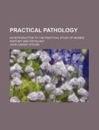 Practical Pathology; An Introduction to the Practical Study of Morbid Anatomy and Histology di John Lindsay Steven edito da Rarebooksclub.com