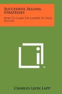 Successful Selling Strategies: How to Climb the Ladder to Sales Success di Charles Leon Lapp edito da Literary Licensing, LLC