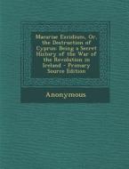 Macariae Excidium, Or, the Destruction of Cyprus: Being a Secret History of the War of the Revolution in Ireland di Anonymous edito da Nabu Press