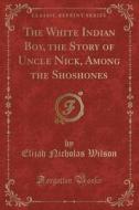 The White Indian Boy, The Story Of Uncle Nick, Among The Shoshones (classic Reprint) di Elijah Nicholas Wilson edito da Forgotten Books