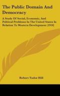 The Public Domain and Democracy: A Study of Social, Economic, and Political Problems in the United States in Relation to Western Development (1910) di Robert Tudor Hill edito da Kessinger Publishing