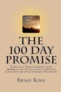 The 100 Day Promise: Radically Transforming Your Marriage by Living with Complete Concern for Your Spouse's Happiness di Brian King edito da Createspace
