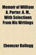 Memoir Of William A. Porter; A. M., With Selections From His Writings di Ebenezer Kellogg edito da General Books Llc