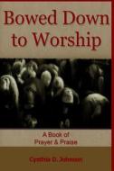 Bowed Down to Worship: A Book of Prayer & Praise di Cynthia D. Johnson edito da Createspace