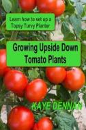 Growing Upside Down Tomato Plants: Learn How to Set Up a Topsy Turvy Planter di Kaye Dennan edito da Createspace