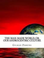 The Man-Made World; Or, Our Androcentric Culture di Gilman Charlotte Perkins edito da Createspace