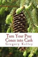 Turn Your Pine Cones Into Cash di Gregory Kelley edito da Createspace