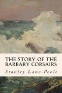 The Story of the Barbary Corsairs di Stanley Lane-Poole edito da Createspace