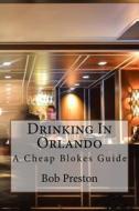 Drinking in Orlando: A Cheap Blokes Guide di Bob Preston edito da Createspace Independent Publishing Platform