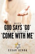 When God Says Go He Is Saying Come with Me: My Journey into Discovering God's Love, Mercy, Forgiveness, and Super-Natural Power di Cesar Ochoa edito da XULON PR